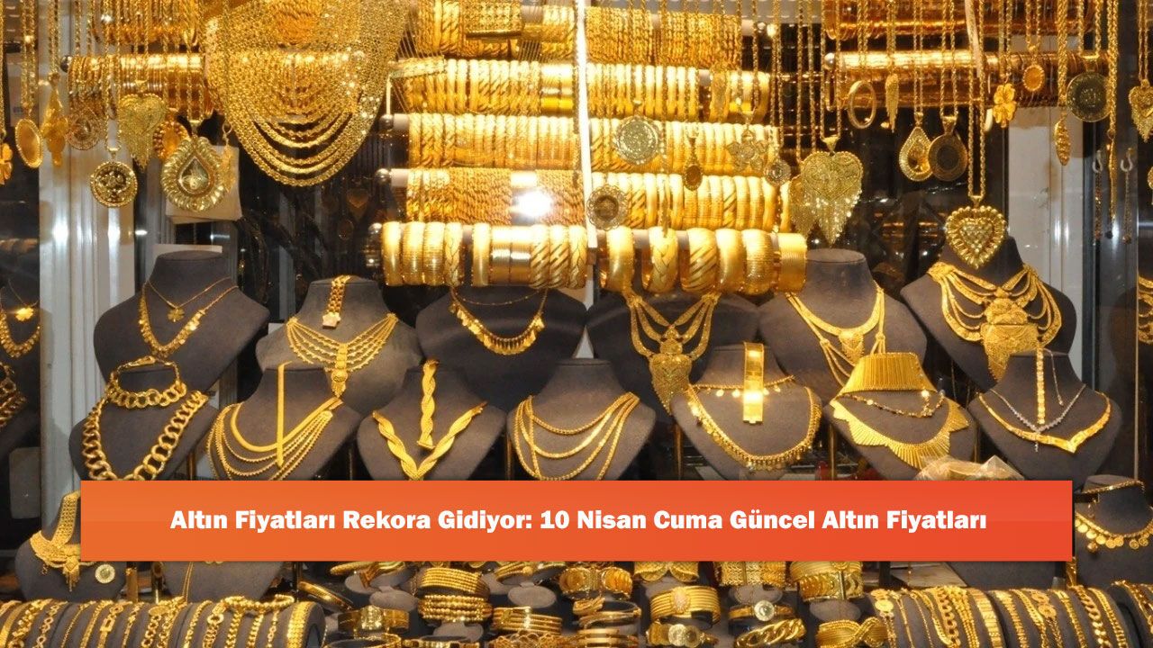 Altın Fiyatları Rekora Gidiyor: 10 Nisan Cuma Güncel Altın Fiyatları