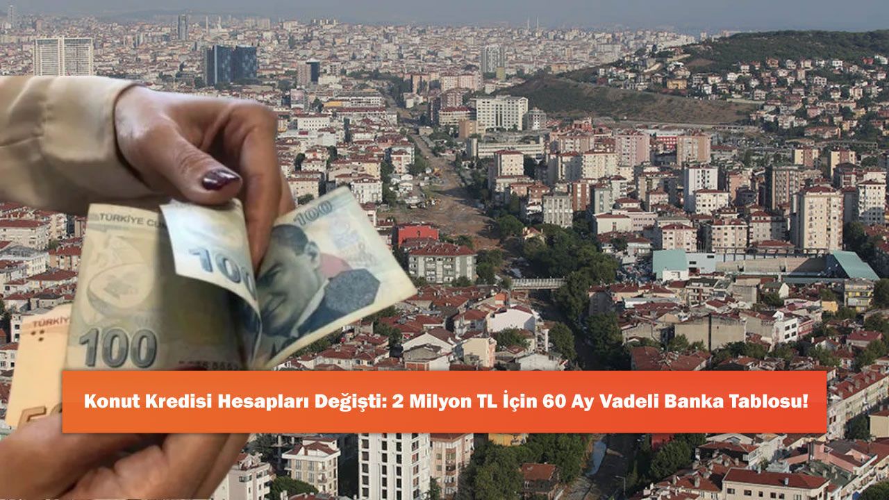 Konut Kredisi Hesapları Değişti: 2 Milyon TL İçin 60 Ay Vadeli Banka Tablosu!