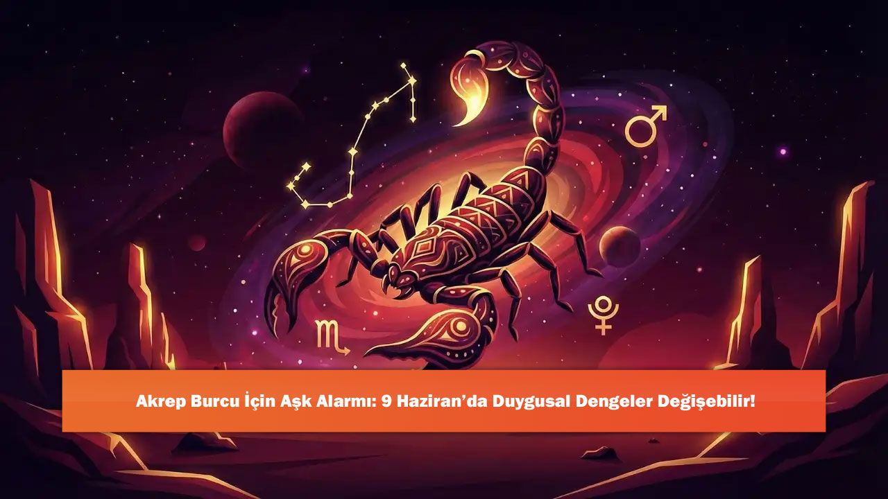 Akrep Burcu İçin Aşk Alarmı: 9 Haziran’da Duygusal