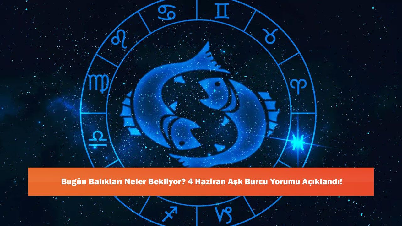 Bugün Balıkları Neler Bekliyor? 4 Haziran Aşk Burcu Yorumu Açıklandı!