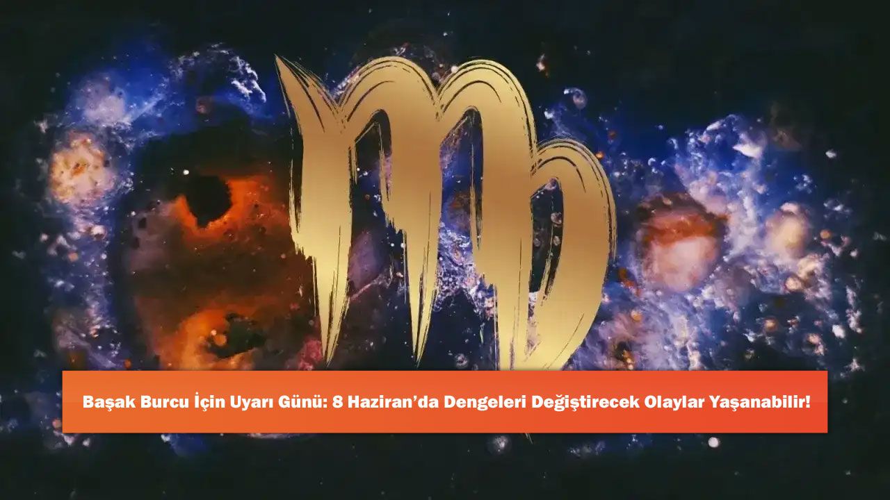 Başak Burcu İçin Uyarı Günü: 8 Haziran’da Dengeleri Değiştir
