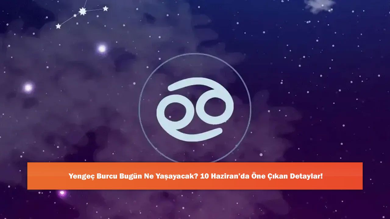 Yengeç Burcu Bugün Ne Yaşayacak? 10 Haziran’da Öne