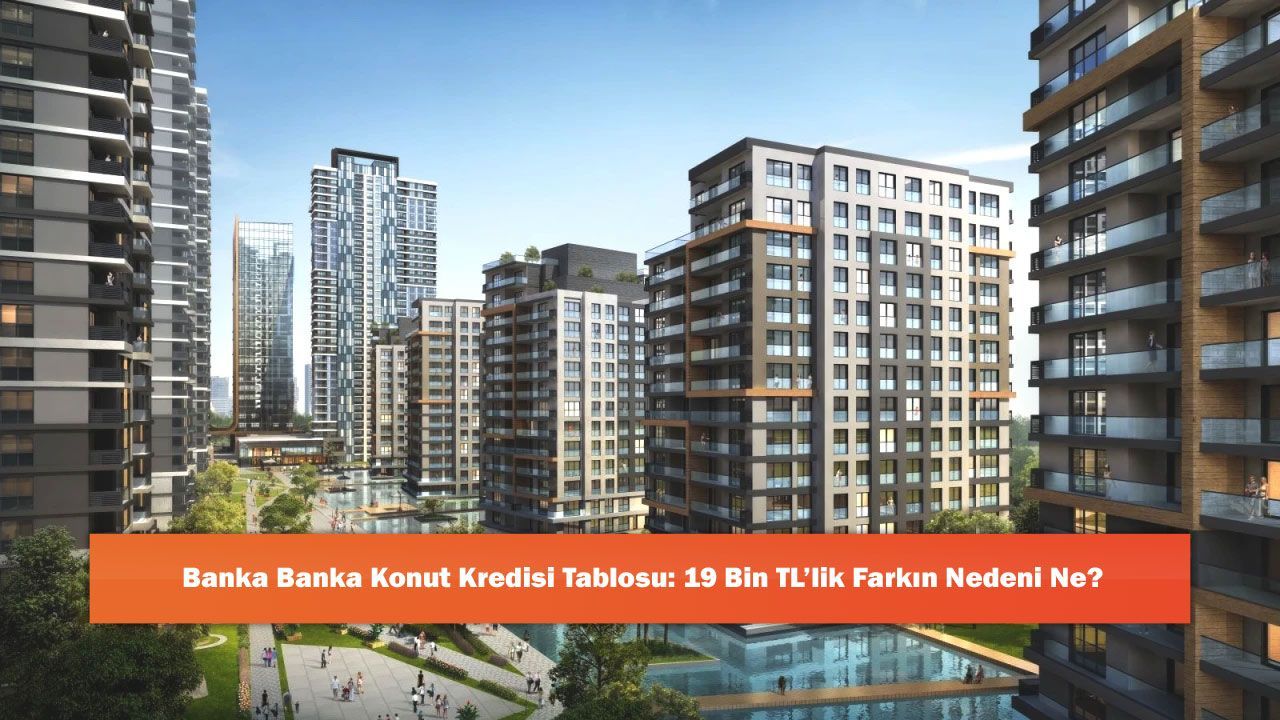 Banka Banka Konut Kredisi Tablosu: 19 Bin TL’lik Farkın Nedeni Ne?
