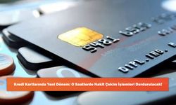 Kredi Kartlarında Yeni Dönem: O Saatlerde Nakit Çekim İşlemleri Durdurulacak!