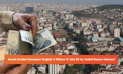 Konut Kredisi Hesapları Değişti: 2 Milyon TL İçin 60 Ay Vadeli Banka Tablosu!