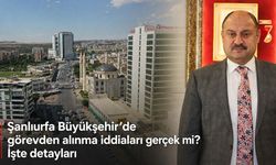 Şanlıurfa Büyükşehir’de görevden alınma iddiaları gerçek mi? İşte detayları