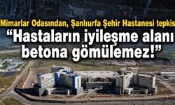 Mimarlar Odasından, Şanlıurfa Şehir Hastanesi tepki: "Hastaların iyileşme alanı betona gömülemez!"