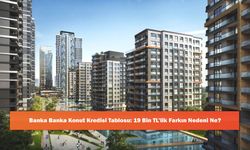 Banka Banka Konut Kredisi Tablosu: 19 Bin TL’lik Farkın Nedeni Ne?