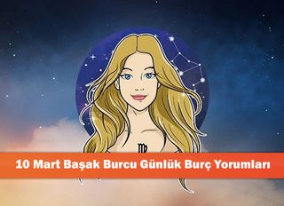 10 Mart Başak Burcu Günlük Burç Yorumları