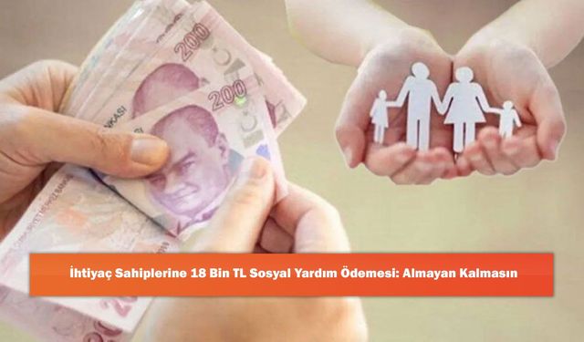 İhtiyaç Sahiplerine 18 Bin TL Sosyal Yardım Ödemesi: Almayan Kalmasın