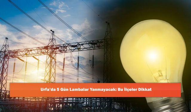 Urfa’da 5 Gün Lambalar Yanmayacak: Bu İlçeler Dikkat