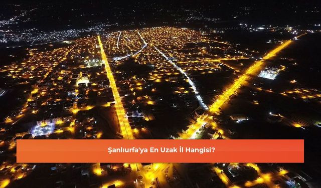 Şanlıurfa'ya En Uzak İl Hangisi?