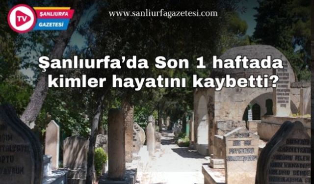 Şanlıurfa'da son 1 haftada kimler hayatını kaybetti?