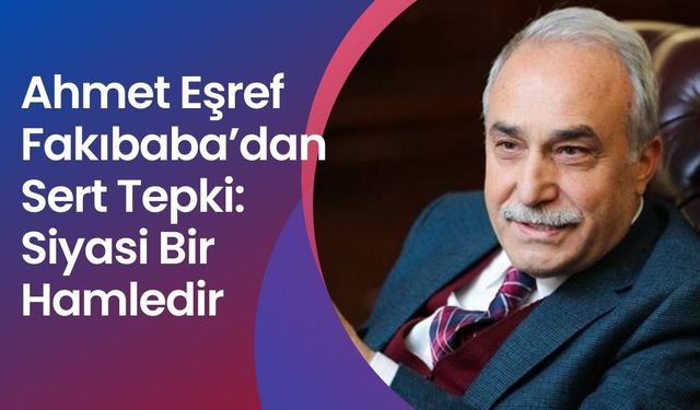 Ahmet Eşref Fakıbaba’dan Sert Tepki: Siyasi Bir Hamledir