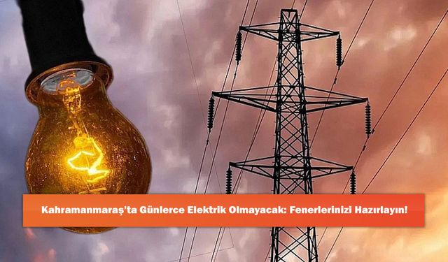 Kahramanmaraş’ta Günlerce Elektrik Olmayacak: Fenerlerinizi Hazırlayın!