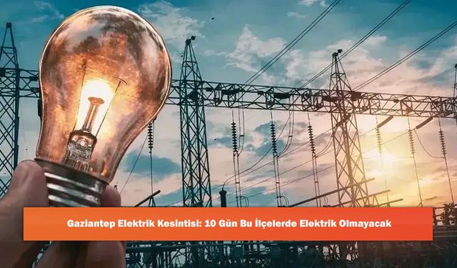 Gaziantep Elektrik Kesintisi: 10 Gün Bu İlçelerde Elektrik Olmayacak