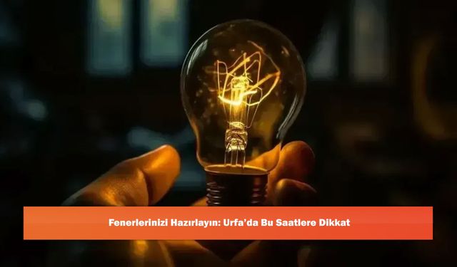 Fenerlerinizi Hazırlayın: Urfa’da Bu Saatlere Dikkat