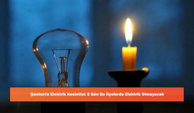 Şanlıurfa Elektrik Kesintisi: 5 Gün Bu İlçelerde Elektrik Olmayacak