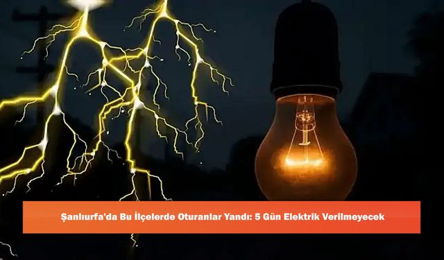 Şanlıurfa'da Bu İlçelerde Oturanlar Yandı: 5 Gün Elektrik Verilmeyecek