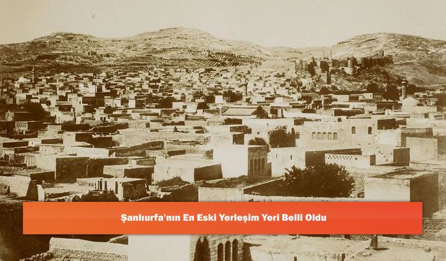 Şanlıurfa'nın En Eski Yerleşim Yeri Belli Oldu