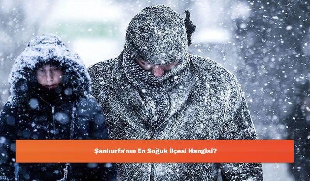 Şanlıurfa'nın En Soğuk İlçesi Hangisi?