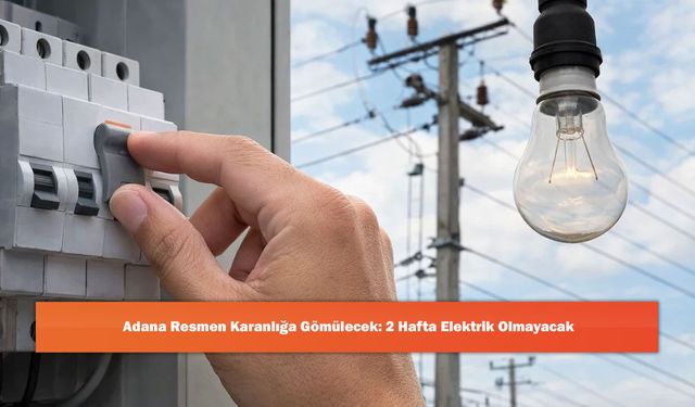 Adana Resmen Karanlığa Gömülecek: 2 Hafta Elektrik Olmayacak