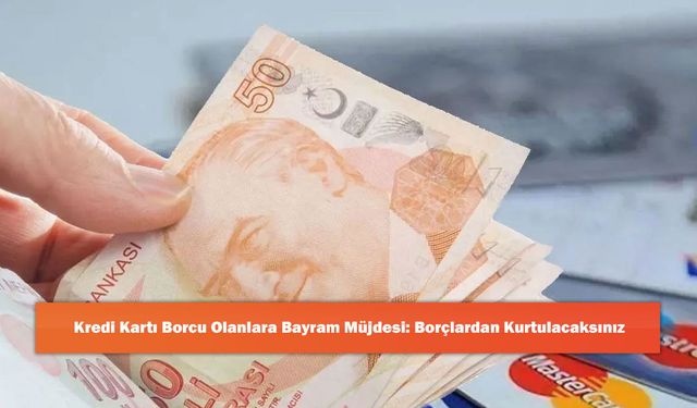 Kredi Kartı Borcu Olanlara Bayram Müjdesi: Borçlardan Kurtulacaksınız