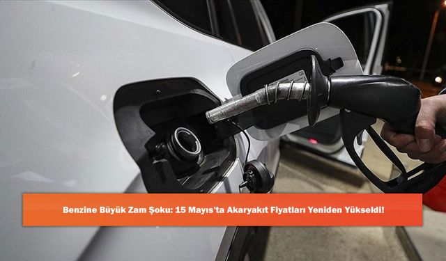 Benzine Büyük Zam Şoku: 15 Mayıs’ta Akaryakıt Fiyatları Yeniden Yükseldi!