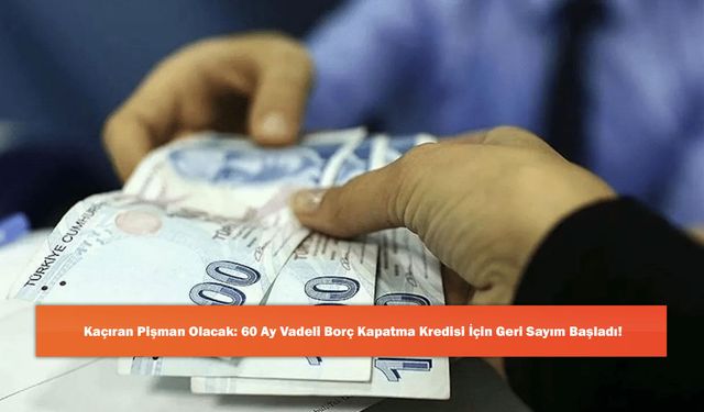 Kaçıran Pişman Olacak: 60 Ay Vadeli Borç Kapatma Kredisi İçin Geri Sayım Başladı!