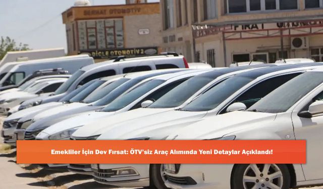 Emekliler İçin Dev Fırsat: ÖTV’siz Araç Alımında Yeni Detaylar Açıklandı!