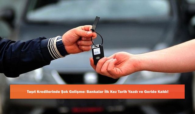 Taşıt Kredilerinde Şok Gelişme: Bankalar İlk Kez Tarih Yazdı ve Geride Kaldı!