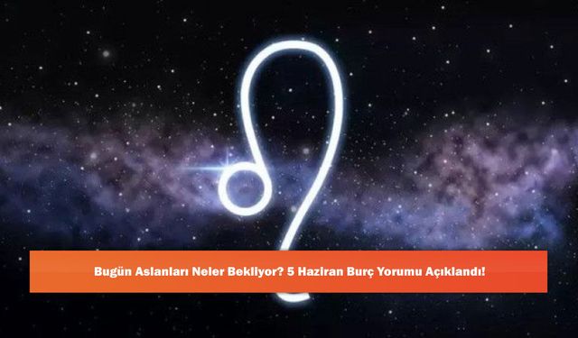 Bugün Aslanları Neler Bekliyor? 5 Haziran Burç Yorumu Açıklandı!