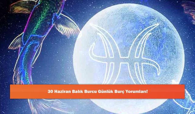 30 Haziran Balık Burcu Günlük Burç Yorumları!