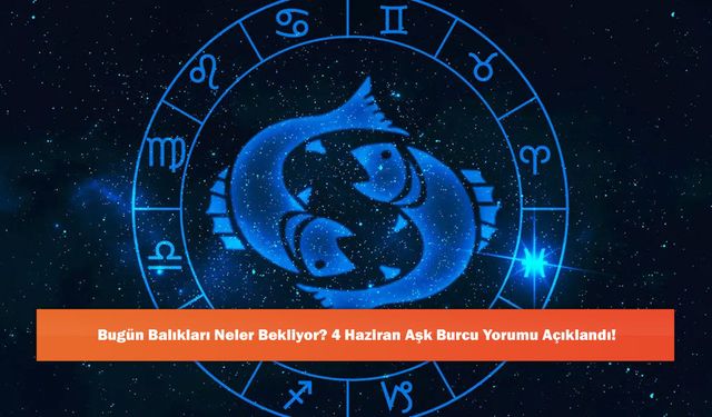 Bugün Balıkları Neler Bekliyor? 4 Haziran Aşk Burcu Yorumu Açıklandı!
