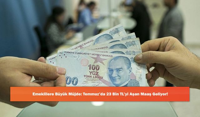 Emeklilere Büyük Müjde: Temmuz’da 23 Bin TL’yi Aşan Maaş Geliyor!