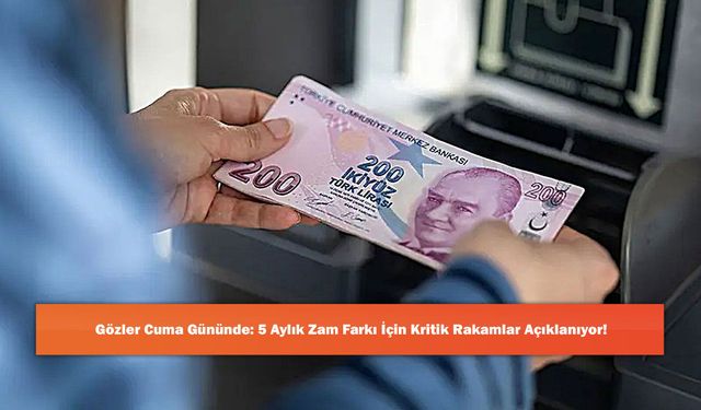 Gözler Cuma Gününde: 5 Aylık Zam Farkı İçin Kritik Rakamlar Açıklanıyor!