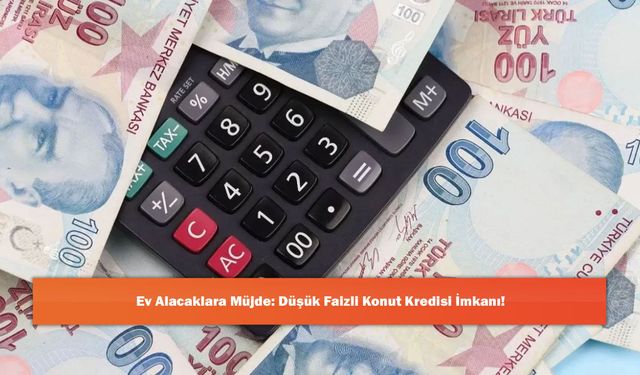 Ev Alacaklara Müjde: Düşük Faizli Konut Kredisi İmkanı!