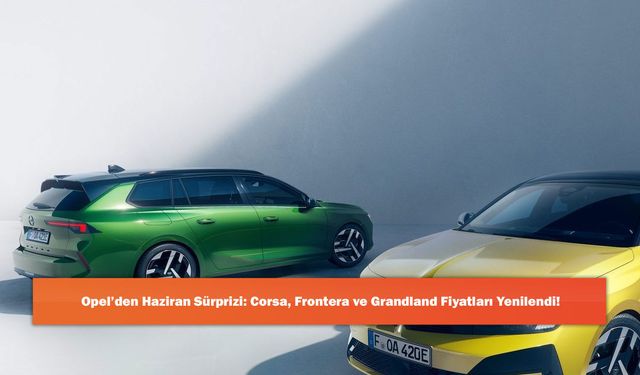 Opel’den Haziran Sürprizi: Corsa, Frontera ve Grandland Fiyatları Yenilendi!