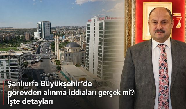Şanlıurfa Büyükşehir’de görevden alınma iddiaları gerçek mi? İşte detayları
