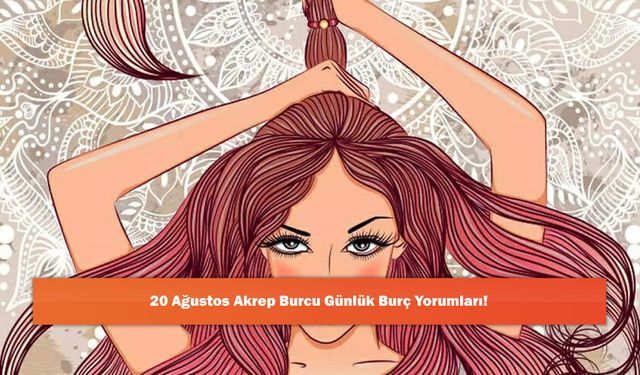 20 Ağustos Akrep Burcu Günlük Burç Yorumları!