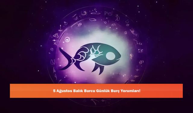 5 Ağustos Balık Burcu Günlük Burç Yorumları!