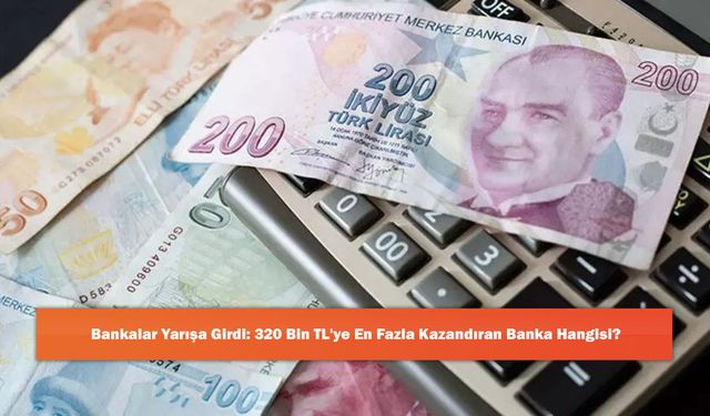 Bankalar Yarışa Girdi: 320 Bin TL'ye En Fazla Kazandıran Banka Hangisi?