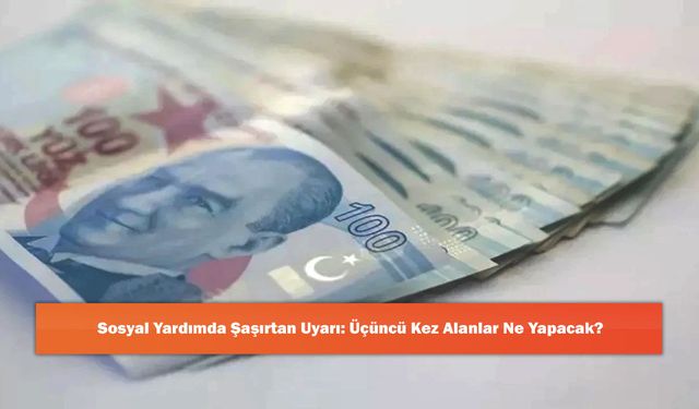 Sosyal Yardımda Şaşırtan Uyarı: Üçüncü Kez Alanlar Ne Yapacak?