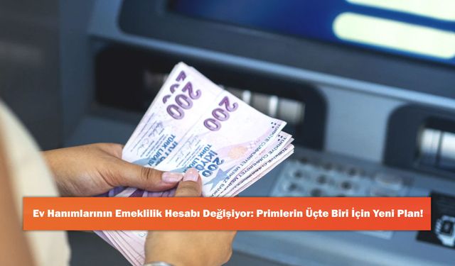 Ev Hanımlarının Emeklilik Hesabı Değişiyor: Primlerin Üçte Biri İçin Yeni Plan!