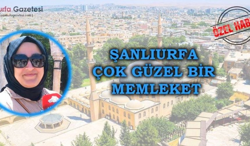 İkinci İstanbul” Dediği Şehir Şanlıurfa Oldu! Gurbetçiden Övgü Dolu Sözler