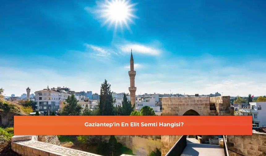 Gaziantep'in En Elit Semti Hangisi?
