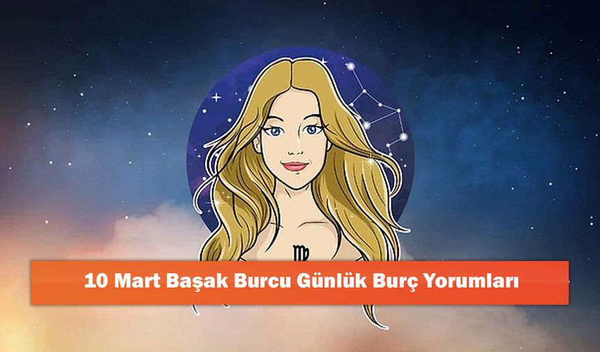 10 Mart Başak Burcu Günlük Burç Yorumları