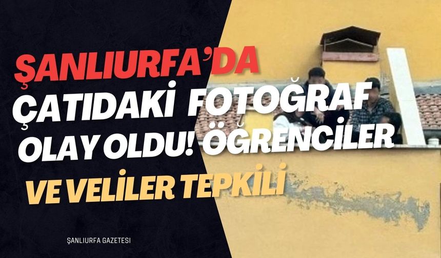 Şanlıurfa’da Çatıdaki Fotoğraf Olay Oldu! Öğrenciler ve Veliler Tepkili