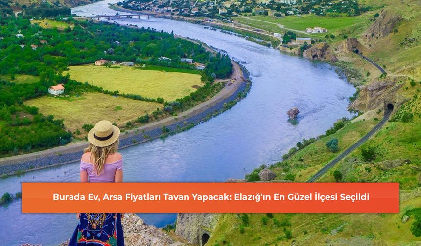 Burada Ev, Arsa Fiyatları Tavan Yapacak: Elazığ'ın En Güzel İlçesi Seçildi