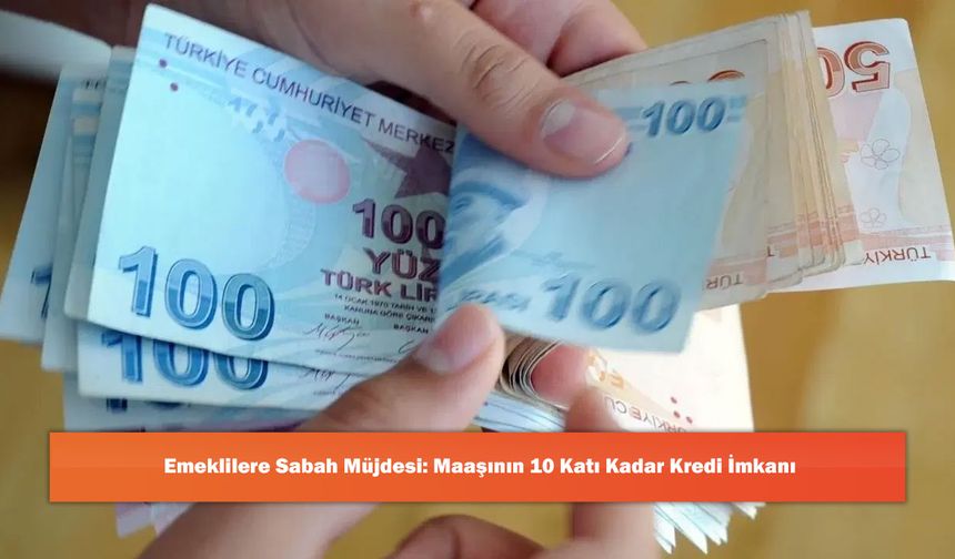 Emeklilere Sabah Müjdesi: Maaşının 10 Katı Kadar Kredi İmkanı